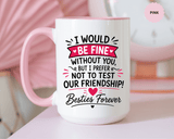 Best Friend Coffee Mug, I Would Be Fine Without You Funny Friendship Cup, Besties Forever Gift for Her, Birthday or Long Distance Present