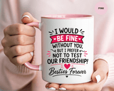 Best Friend Coffee Mug, I Would Be Fine Without You Funny Friendship Cup, Besties Forever Gift for Her, Birthday or Long Distance Present