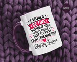 Best Friend Coffee Mug, I Would Be Fine Without You Funny Friendship Cup, Besties Forever Gift for Her, Birthday or Long Distance Present