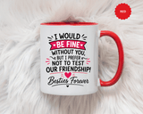 Best Friend Coffee Mug, I Would Be Fine Without You Funny Friendship Cup, Besties Forever Gift for Her, Birthday or Long Distance Present