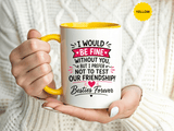 Best Friend Coffee Mug, I Would Be Fine Without You Funny Friendship Cup, Besties Forever Gift for Her, Birthday or Long Distance Present