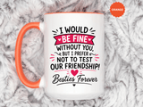 Best Friend Coffee Mug, I Would Be Fine Without You Funny Friendship Cup, Besties Forever Gift for Her, Birthday or Long Distance Present