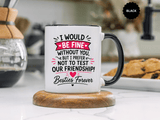 Best Friend Coffee Mug, I Would Be Fine Without You Funny Friendship Cup, Besties Forever Gift for Her, Birthday or Long Distance Present